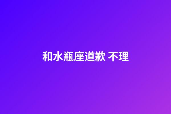 和水瓶座道歉 不理-第1张-星座运势-玄机派